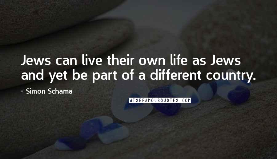 Simon Schama Quotes: Jews can live their own life as Jews and yet be part of a different country.