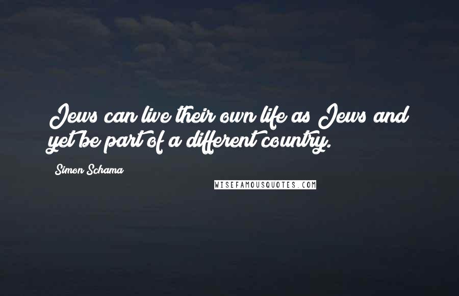 Simon Schama Quotes: Jews can live their own life as Jews and yet be part of a different country.