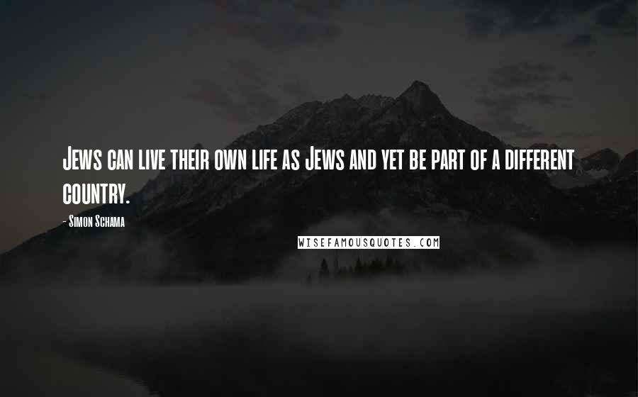 Simon Schama Quotes: Jews can live their own life as Jews and yet be part of a different country.