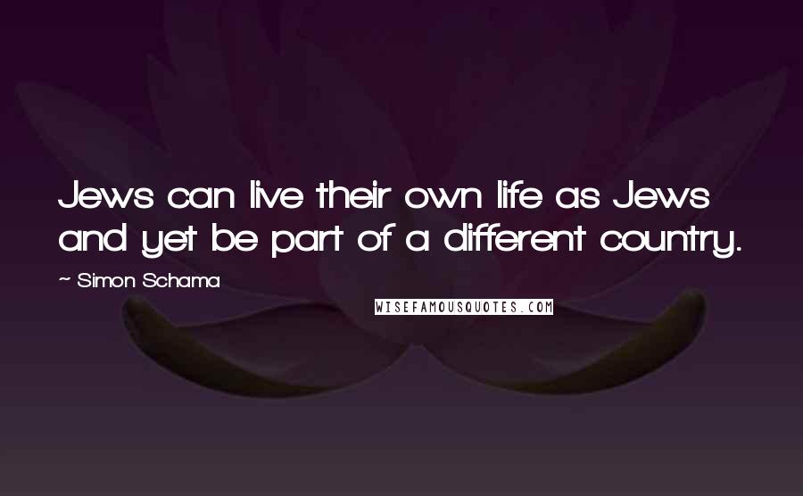 Simon Schama Quotes: Jews can live their own life as Jews and yet be part of a different country.