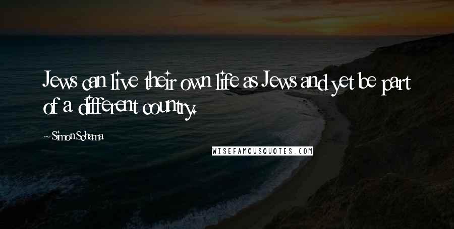 Simon Schama Quotes: Jews can live their own life as Jews and yet be part of a different country.