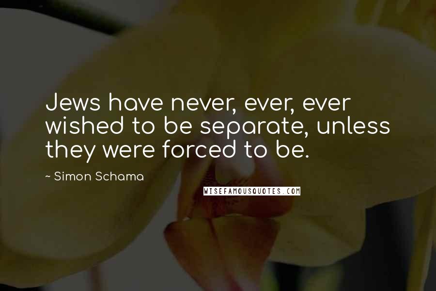 Simon Schama Quotes: Jews have never, ever, ever wished to be separate, unless they were forced to be.