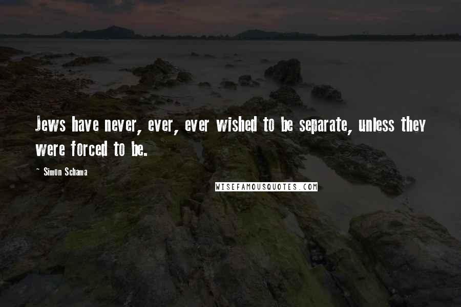 Simon Schama Quotes: Jews have never, ever, ever wished to be separate, unless they were forced to be.