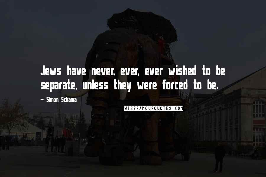 Simon Schama Quotes: Jews have never, ever, ever wished to be separate, unless they were forced to be.