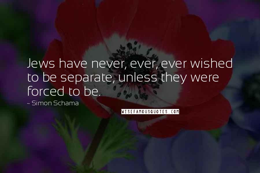 Simon Schama Quotes: Jews have never, ever, ever wished to be separate, unless they were forced to be.
