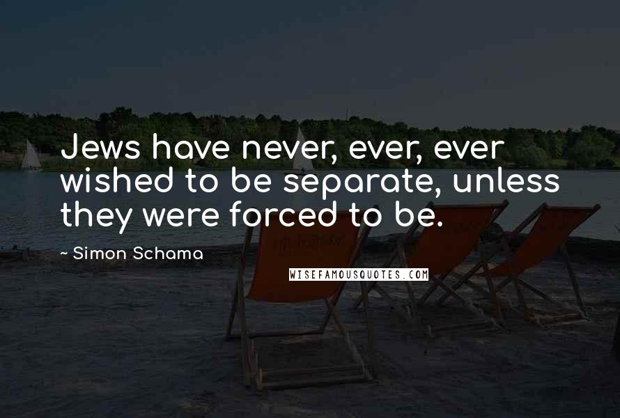 Simon Schama Quotes: Jews have never, ever, ever wished to be separate, unless they were forced to be.