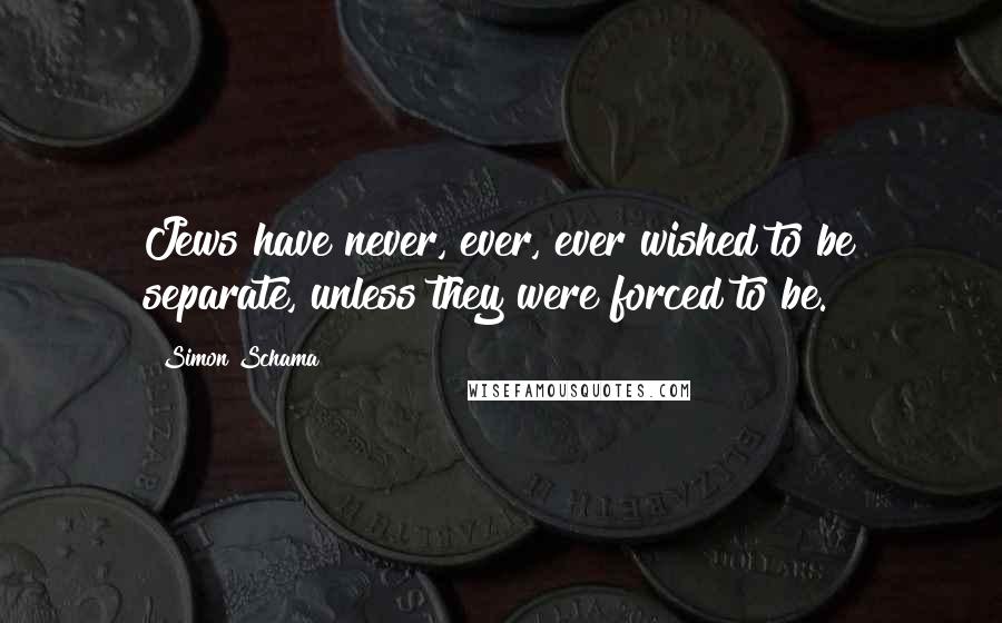 Simon Schama Quotes: Jews have never, ever, ever wished to be separate, unless they were forced to be.