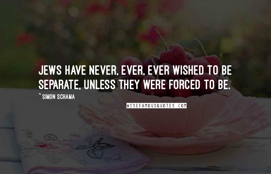 Simon Schama Quotes: Jews have never, ever, ever wished to be separate, unless they were forced to be.