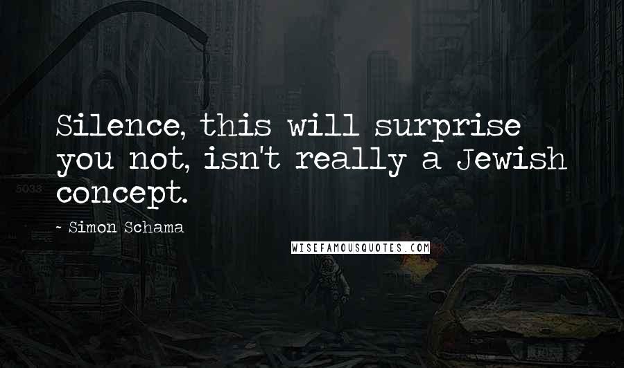 Simon Schama Quotes: Silence, this will surprise you not, isn't really a Jewish concept.