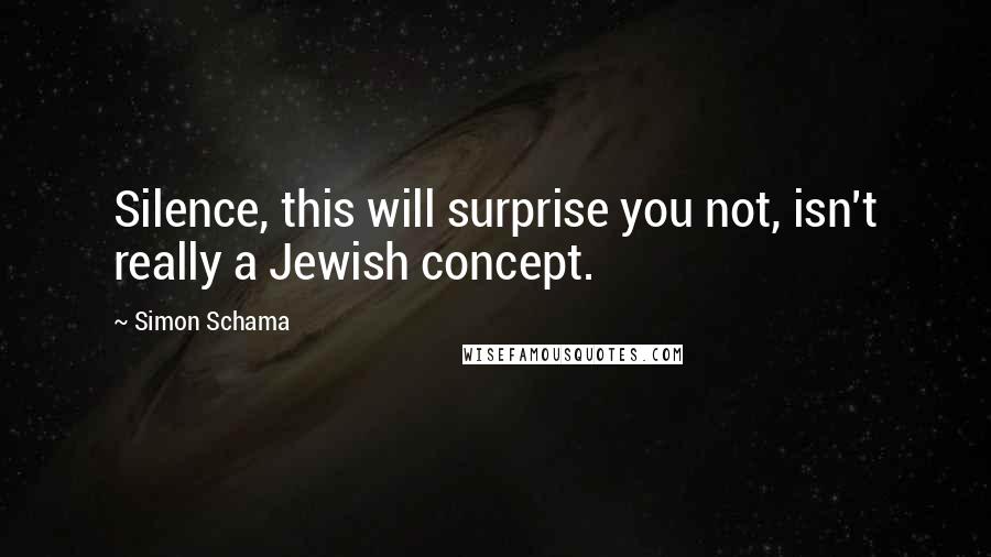 Simon Schama Quotes: Silence, this will surprise you not, isn't really a Jewish concept.