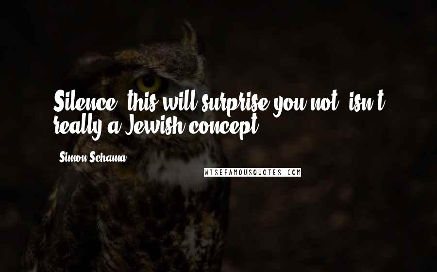 Simon Schama Quotes: Silence, this will surprise you not, isn't really a Jewish concept.