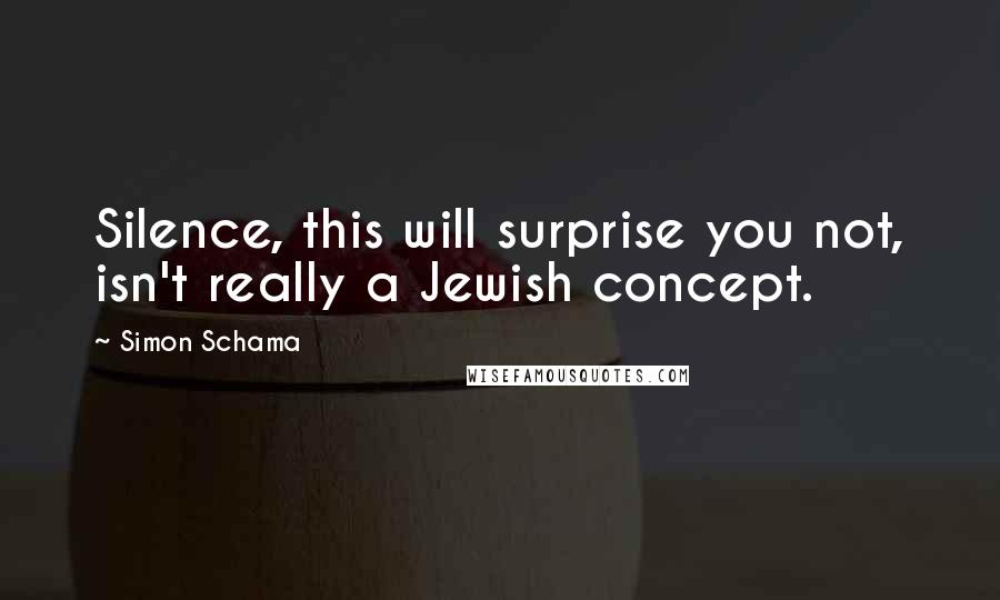 Simon Schama Quotes: Silence, this will surprise you not, isn't really a Jewish concept.