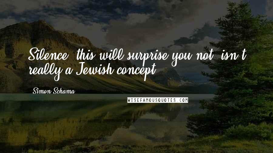 Simon Schama Quotes: Silence, this will surprise you not, isn't really a Jewish concept.