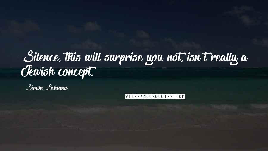 Simon Schama Quotes: Silence, this will surprise you not, isn't really a Jewish concept.