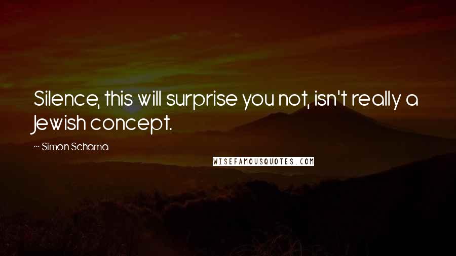 Simon Schama Quotes: Silence, this will surprise you not, isn't really a Jewish concept.