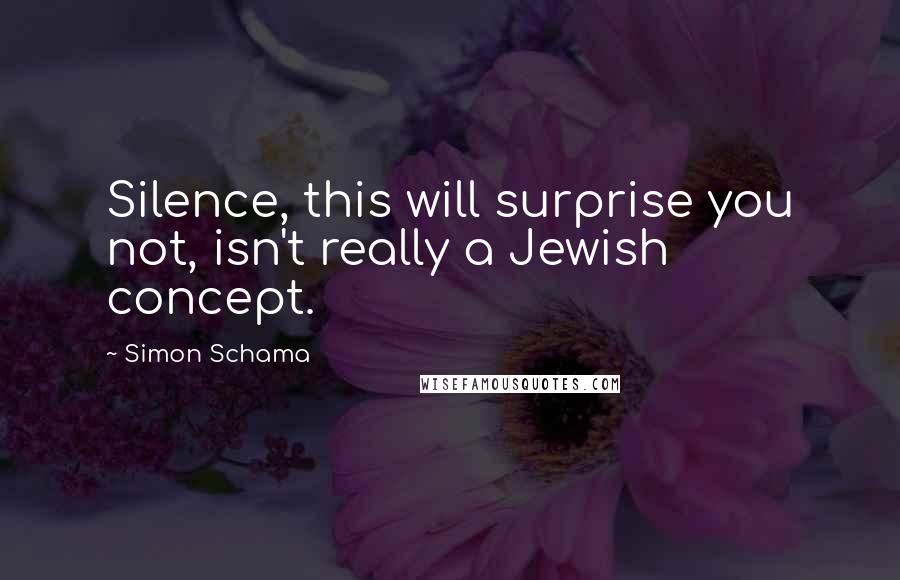 Simon Schama Quotes: Silence, this will surprise you not, isn't really a Jewish concept.