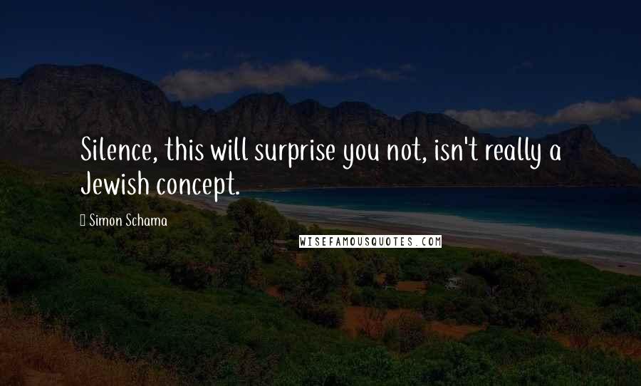 Simon Schama Quotes: Silence, this will surprise you not, isn't really a Jewish concept.