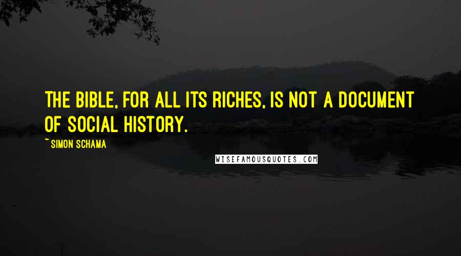 Simon Schama Quotes: The Bible, for all its riches, is not a document of social history.