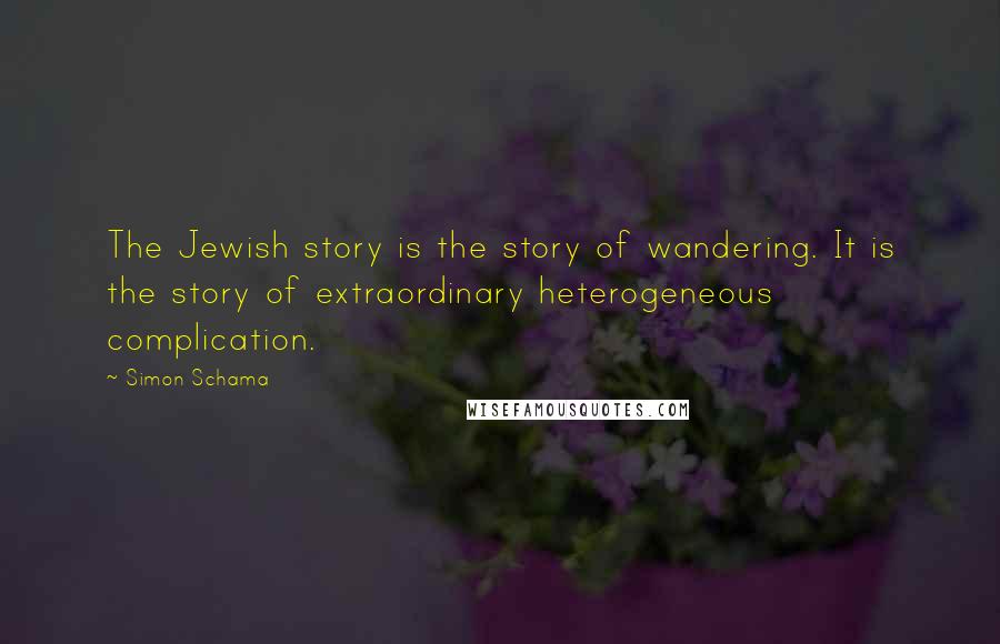 Simon Schama Quotes: The Jewish story is the story of wandering. It is the story of extraordinary heterogeneous complication.