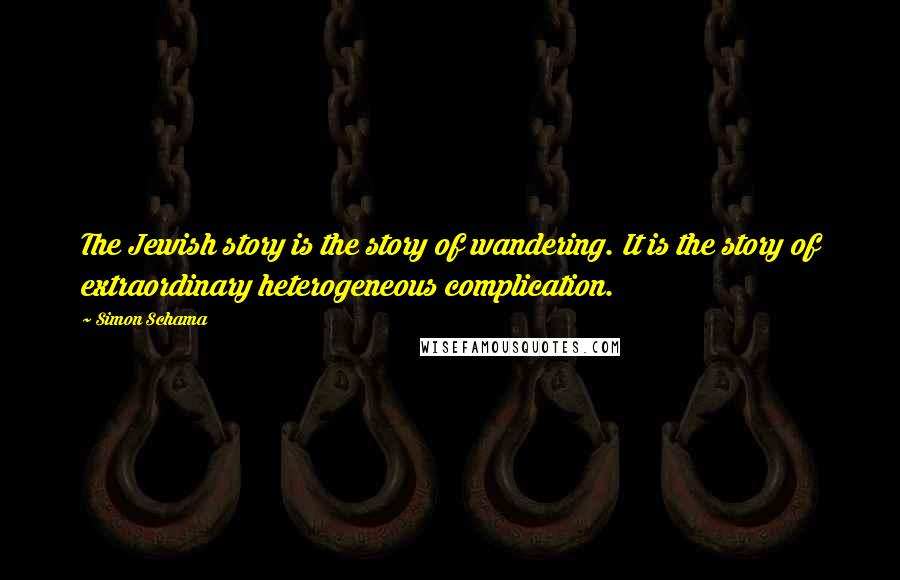 Simon Schama Quotes: The Jewish story is the story of wandering. It is the story of extraordinary heterogeneous complication.