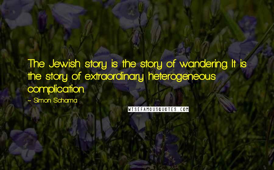 Simon Schama Quotes: The Jewish story is the story of wandering. It is the story of extraordinary heterogeneous complication.