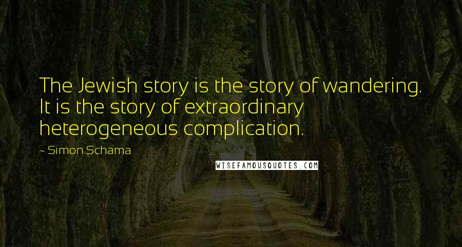 Simon Schama Quotes: The Jewish story is the story of wandering. It is the story of extraordinary heterogeneous complication.