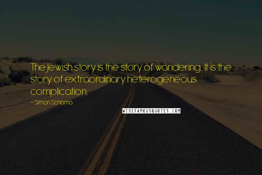 Simon Schama Quotes: The Jewish story is the story of wandering. It is the story of extraordinary heterogeneous complication.