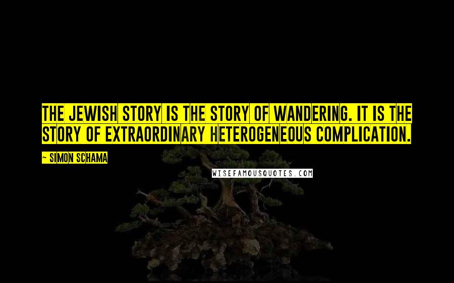 Simon Schama Quotes: The Jewish story is the story of wandering. It is the story of extraordinary heterogeneous complication.