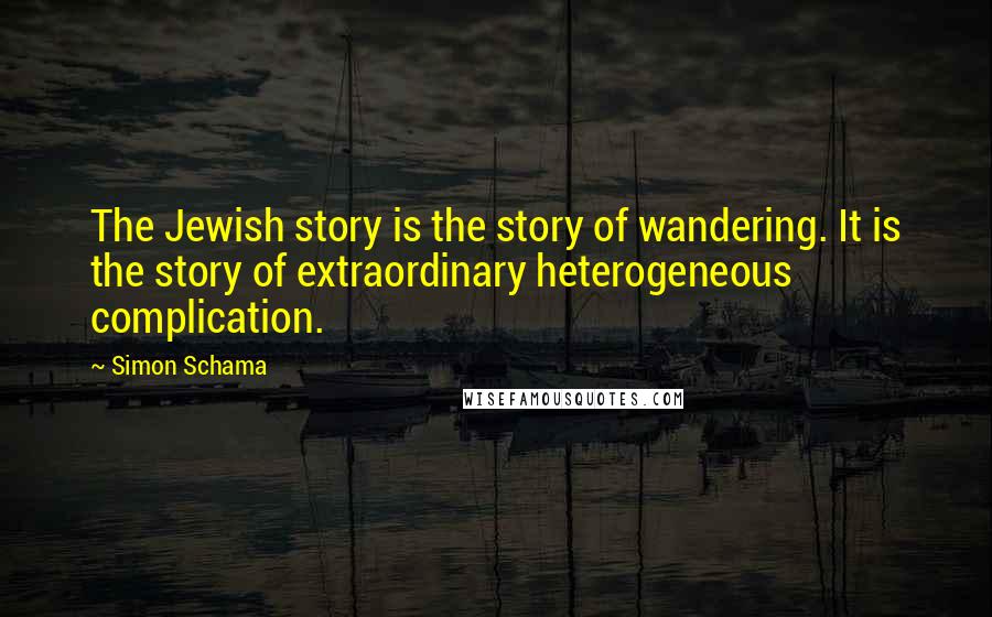 Simon Schama Quotes: The Jewish story is the story of wandering. It is the story of extraordinary heterogeneous complication.
