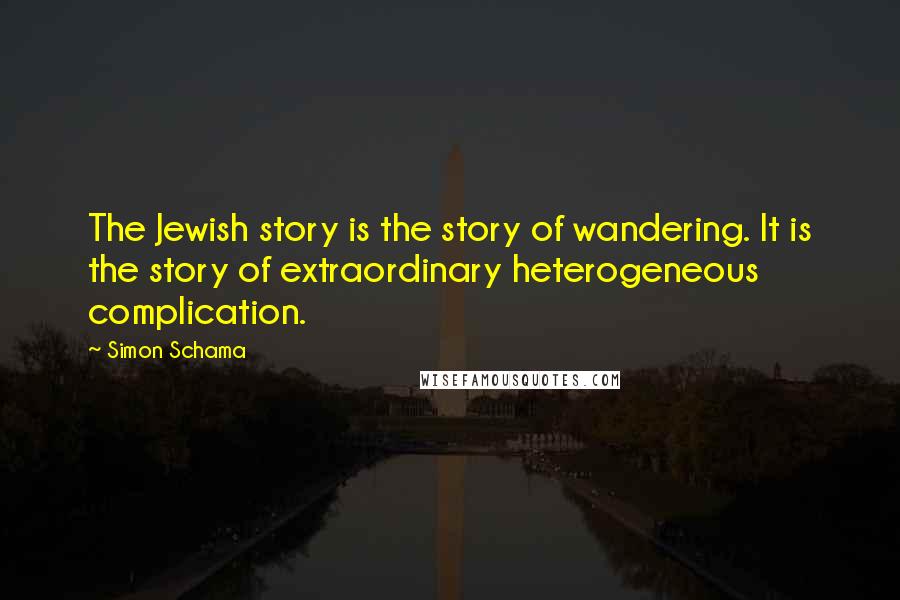 Simon Schama Quotes: The Jewish story is the story of wandering. It is the story of extraordinary heterogeneous complication.