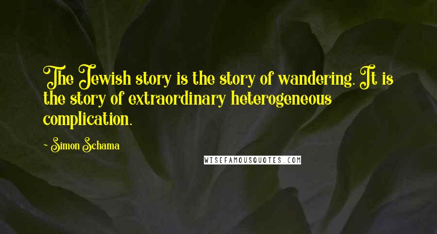 Simon Schama Quotes: The Jewish story is the story of wandering. It is the story of extraordinary heterogeneous complication.