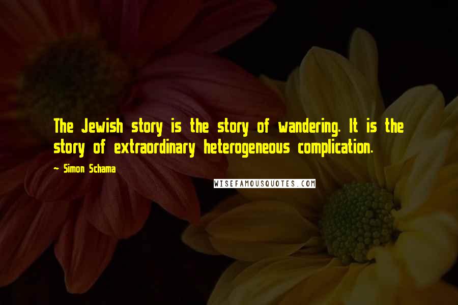 Simon Schama Quotes: The Jewish story is the story of wandering. It is the story of extraordinary heterogeneous complication.