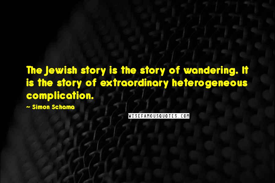 Simon Schama Quotes: The Jewish story is the story of wandering. It is the story of extraordinary heterogeneous complication.