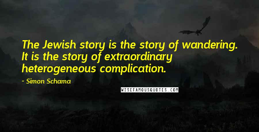 Simon Schama Quotes: The Jewish story is the story of wandering. It is the story of extraordinary heterogeneous complication.