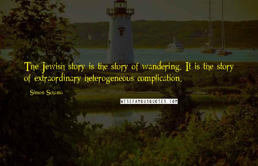 Simon Schama Quotes: The Jewish story is the story of wandering. It is the story of extraordinary heterogeneous complication.