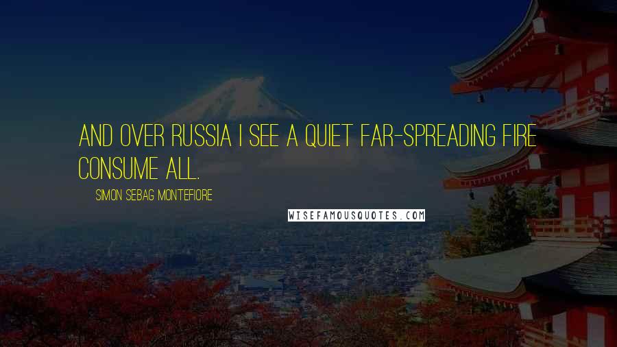 Simon Sebag Montefiore Quotes: And over Russia I see a quiet Far-spreading fire consume all.