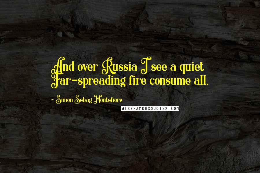 Simon Sebag Montefiore Quotes: And over Russia I see a quiet Far-spreading fire consume all.