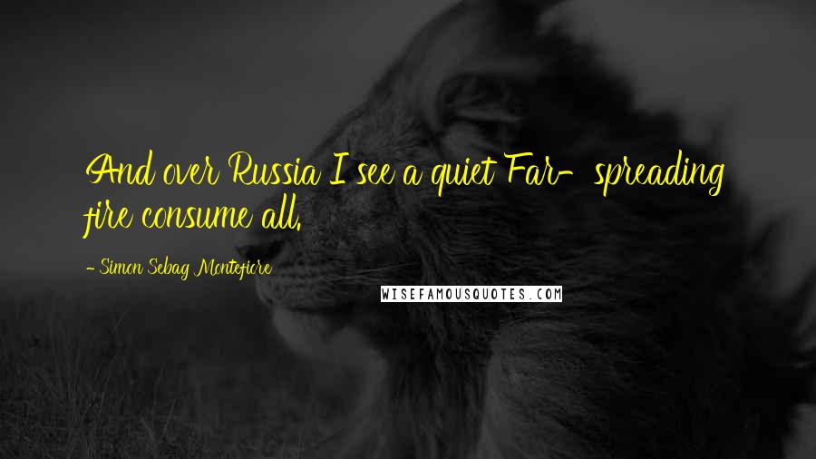 Simon Sebag Montefiore Quotes: And over Russia I see a quiet Far-spreading fire consume all.