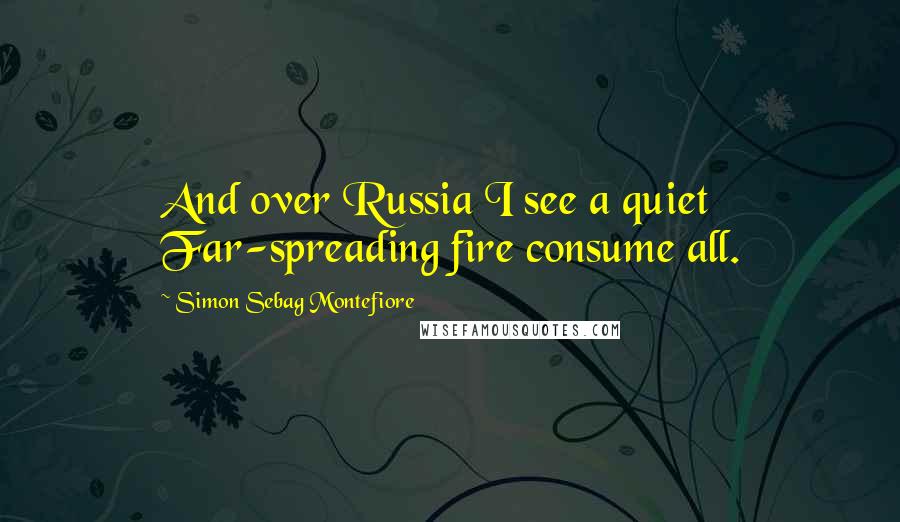 Simon Sebag Montefiore Quotes: And over Russia I see a quiet Far-spreading fire consume all.