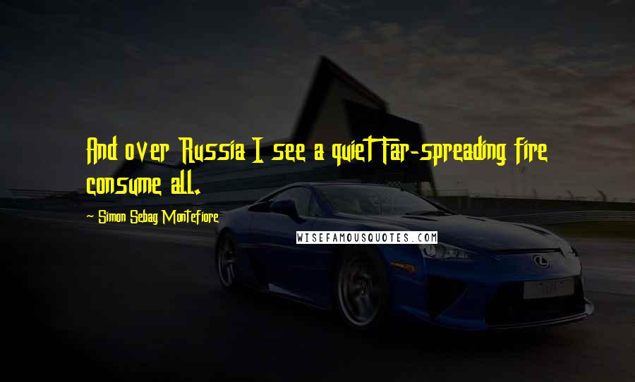 Simon Sebag Montefiore Quotes: And over Russia I see a quiet Far-spreading fire consume all.