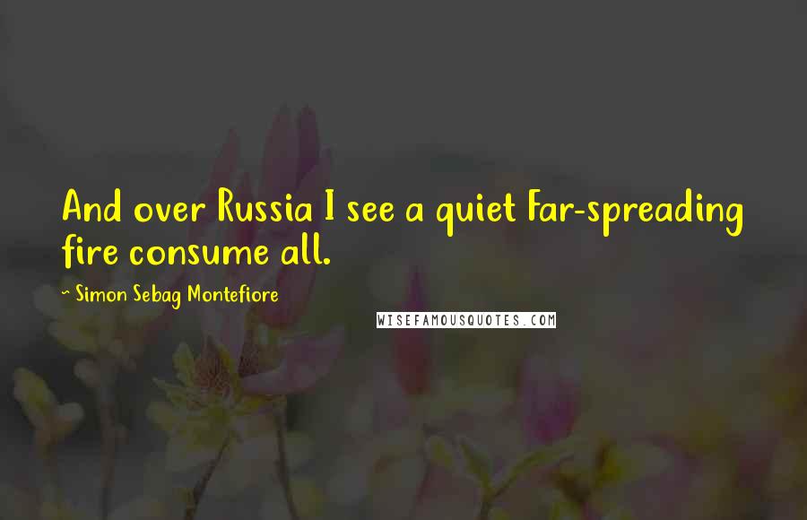 Simon Sebag Montefiore Quotes: And over Russia I see a quiet Far-spreading fire consume all.