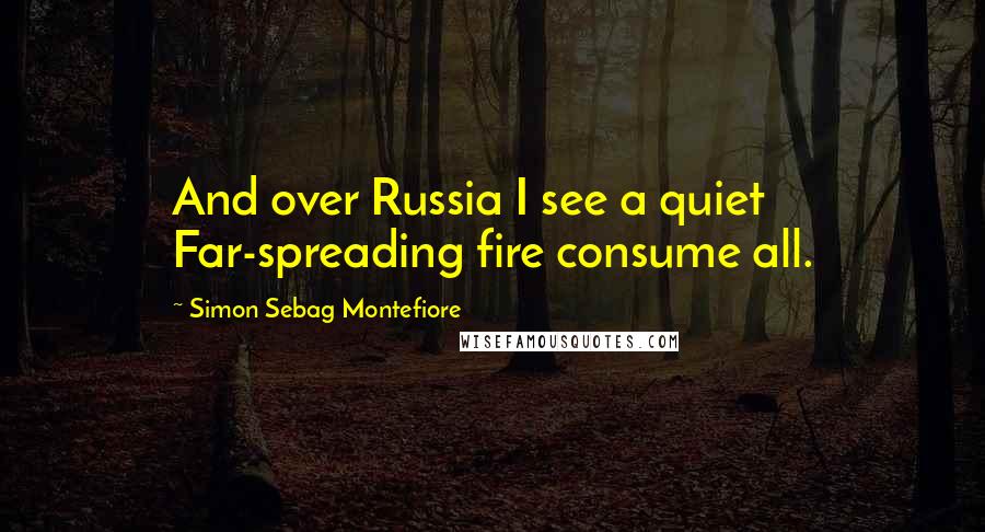 Simon Sebag Montefiore Quotes: And over Russia I see a quiet Far-spreading fire consume all.