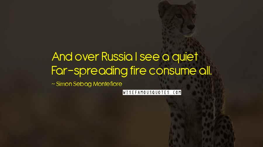 Simon Sebag Montefiore Quotes: And over Russia I see a quiet Far-spreading fire consume all.