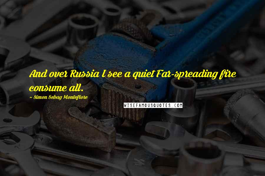 Simon Sebag Montefiore Quotes: And over Russia I see a quiet Far-spreading fire consume all.