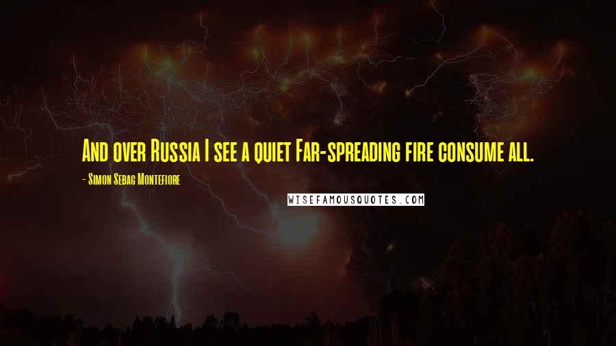 Simon Sebag Montefiore Quotes: And over Russia I see a quiet Far-spreading fire consume all.