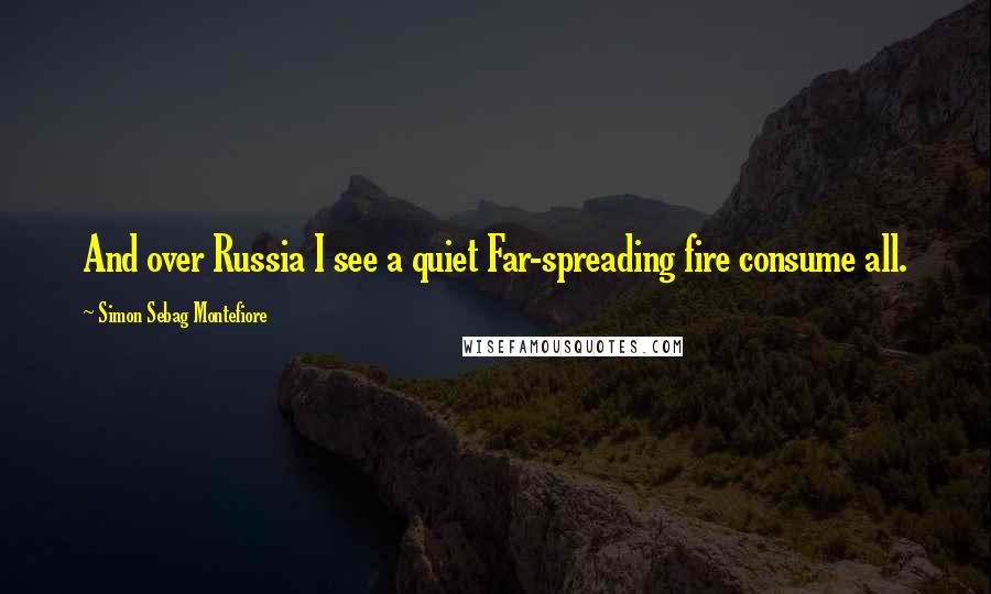 Simon Sebag Montefiore Quotes: And over Russia I see a quiet Far-spreading fire consume all.