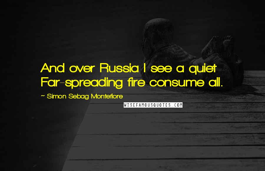 Simon Sebag Montefiore Quotes: And over Russia I see a quiet Far-spreading fire consume all.