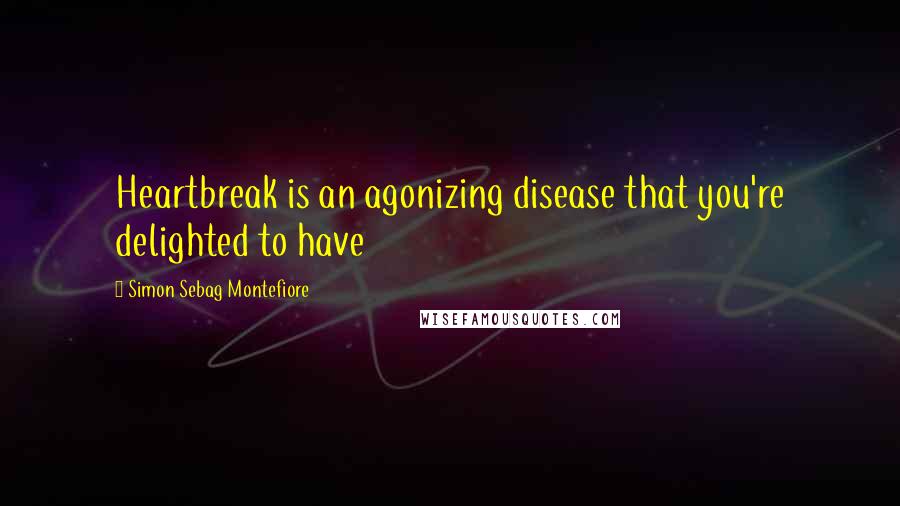 Simon Sebag Montefiore Quotes: Heartbreak is an agonizing disease that you're delighted to have