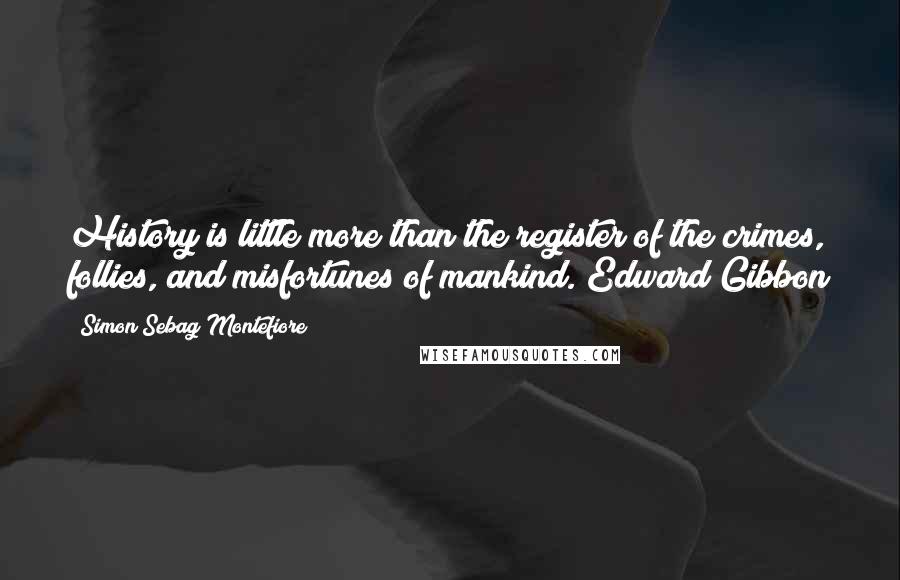 Simon Sebag Montefiore Quotes: History is little more than the register of the crimes, follies, and misfortunes of mankind. Edward Gibbon