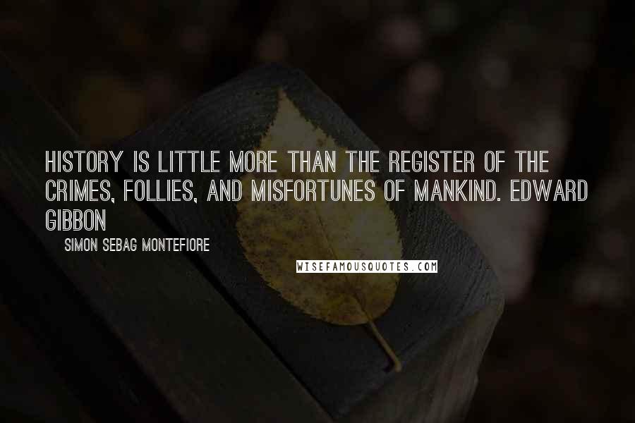 Simon Sebag Montefiore Quotes: History is little more than the register of the crimes, follies, and misfortunes of mankind. Edward Gibbon